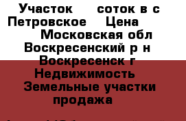 Участок 9,5 соток в с.Петровское! › Цена ­ 400 000 - Московская обл., Воскресенский р-н, Воскресенск г. Недвижимость » Земельные участки продажа   